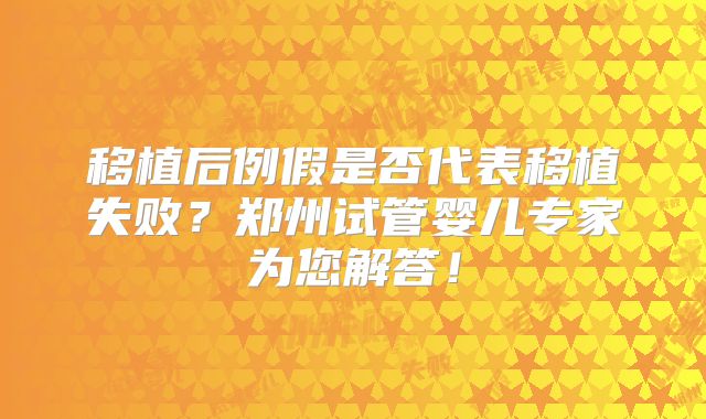 移植后例假是否代表移植失败？郑州试管婴儿专家为您解答！