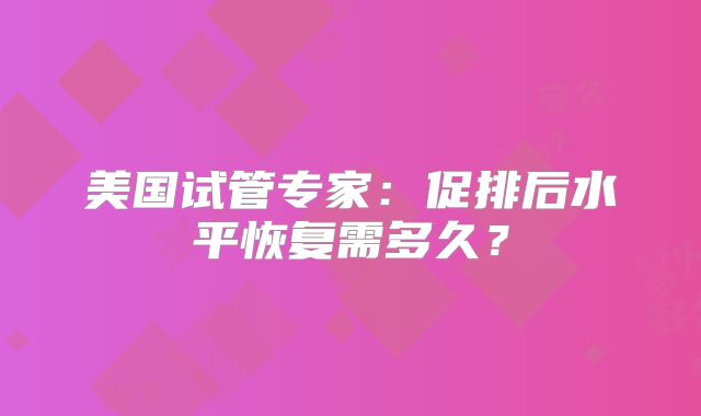 美国试管专家：促排后水平恢复需多久？