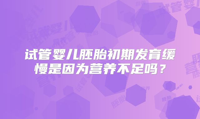 试管婴儿胚胎初期发育缓慢是因为营养不足吗？