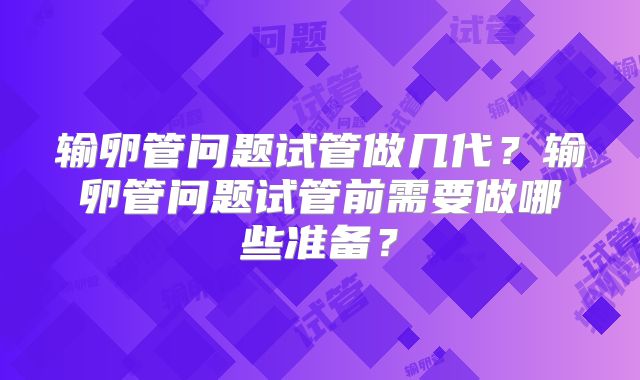 输卵管问题试管做几代？输卵管问题试管前需要做哪些准备？