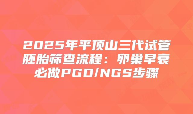2025年平顶山三代试管胚胎筛查流程：卵巢早衰必做PGD/NGS步骤