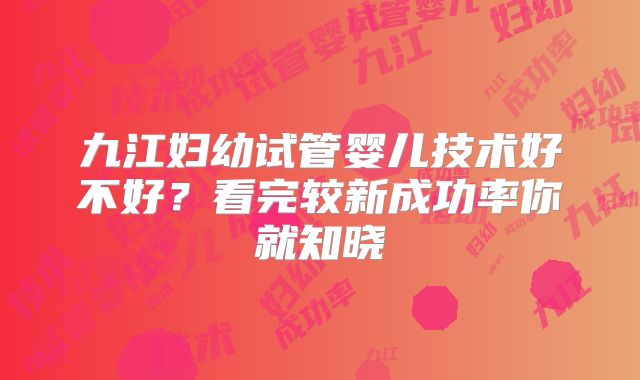 九江妇幼试管婴儿技术好不好？看完较新成功率你就知晓