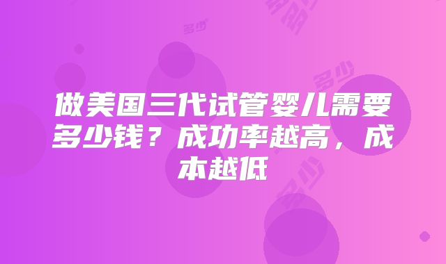 做美国三代试管婴儿需要多少钱？成功率越高，成本越低
