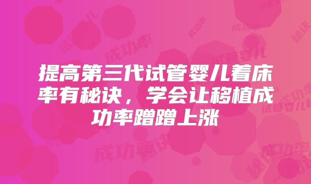 提高第三代试管婴儿着床率有秘诀，学会让移植成功率蹭蹭上涨