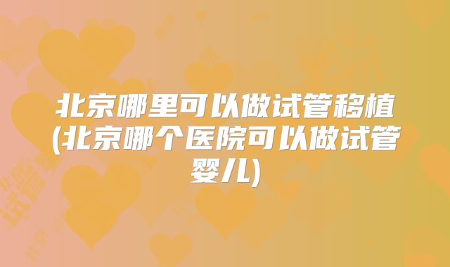 北京哪里可以做试管移植(北京哪个医院可以做试管婴儿)