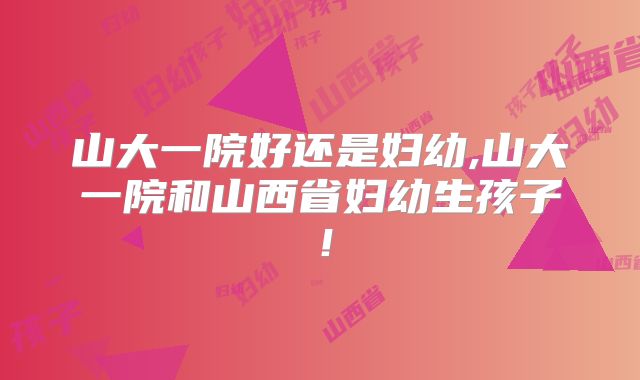 山大一院好还是妇幼,山大一院和山西省妇幼生孩子!