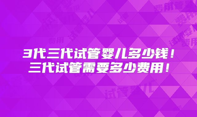 3代三代试管婴儿多少钱！三代试管需要多少费用！