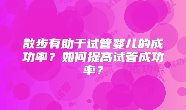 散步有助于试管婴儿的成功率？如何提高试管成功率？