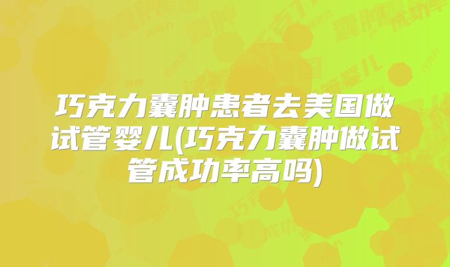 巧克力囊肿患者去美国做试管婴儿(巧克力囊肿做试管成功率高吗)