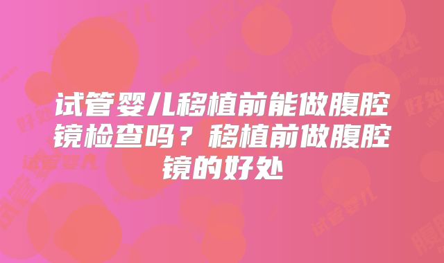 试管婴儿移植前能做腹腔镜检查吗?移植前做腹腔镜的好处