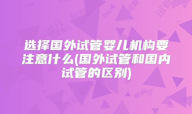 选择国外试管婴儿机构要注意什么(国外试管和国内试管的区别)