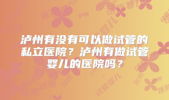 泸州有没有可以做试管的私立医院？泸州有做试管婴儿的医院吗？