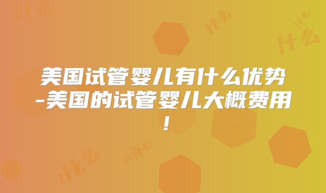 美国试管婴儿有什么优势-美国的试管婴儿大概费用！