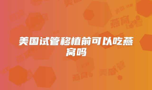 美国试管移植前可以吃燕窝吗