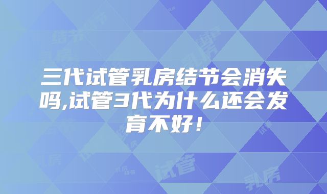 三代试管乳房结节会消失吗,试管3代为什么还会发育不好！