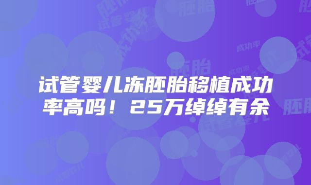 试管婴儿冻胚胎移植成功率高吗！25万绰绰有余