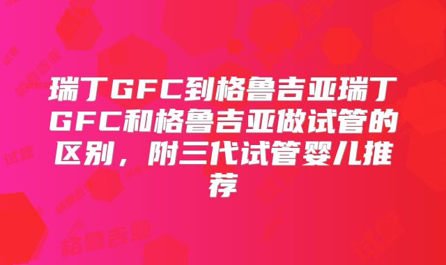 瑞丁GFC到格鲁吉亚瑞丁GFC和格鲁吉亚做试管的区别，附三代试管婴儿推荐