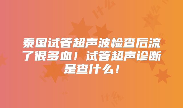 泰国试管超声波检查后流了很多血！试管超声诊断是查什么！