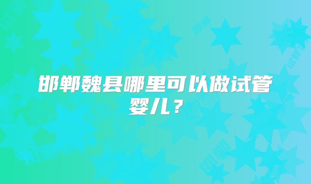 邯郸魏县哪里可以做试管婴儿？