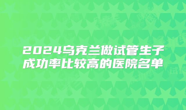 2024乌克兰做试管生子成功率比较高的医院名单