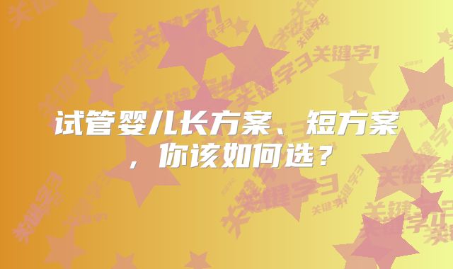 试管婴儿长方案、短方案，你该如何选？