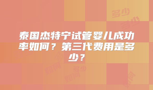 泰国杰特宁试管婴儿成功率如何？第三代费用是多少？