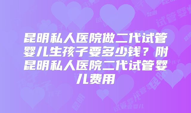 昆明私人医院做二代试管婴儿生孩子要多少钱？附昆明私人医院二代试管婴儿费用