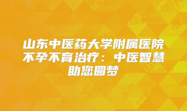 山东中医药大学附属医院不孕不育治疗：中医智慧助您圆梦