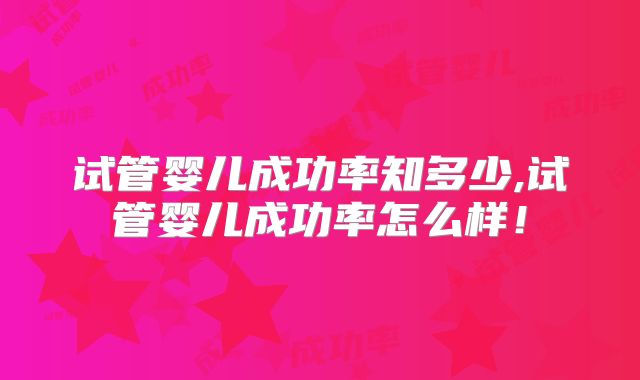 试管婴儿成功率知多少,试管婴儿成功率怎么样！