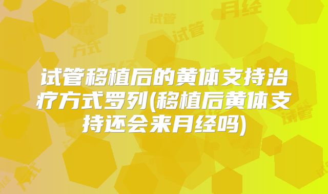 试管移植后的黄体支持治疗方式罗列(移植后黄体支持还会来月经吗)