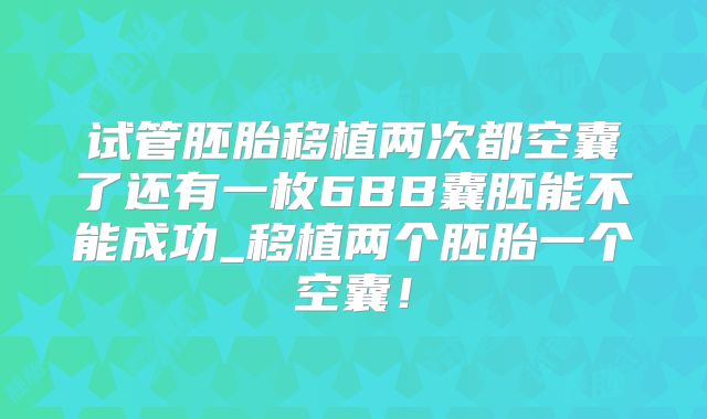 试管胚胎移植两次都空囊了还有一枚6BB囊胚能不能成功_移植两个胚胎一个空囊！