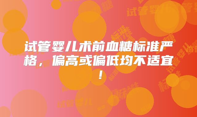 试管婴儿术前血糖标准严格，偏高或偏低均不适宜！