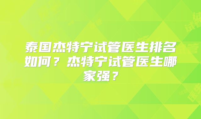泰国杰特宁试管医生排名如何？杰特宁试管医生哪家强？