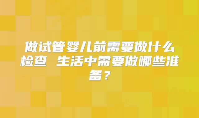 做试管婴儿前需要做什么检查 生活中需要做哪些准备？