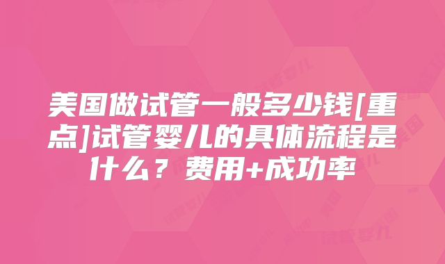 美国做试管一般多少钱[重点]试管婴儿的具体流程是什么？费用+成功率