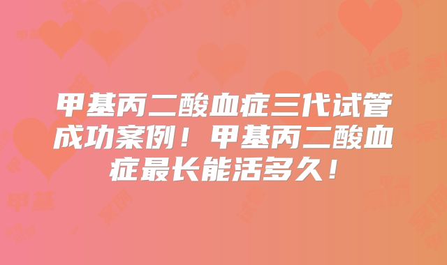 甲基丙二酸血症三代试管成功案例!甲基丙二酸血症最长能活多久!
