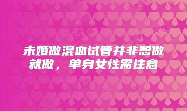 未婚做混血试管并非想做就做，单身女性需注意