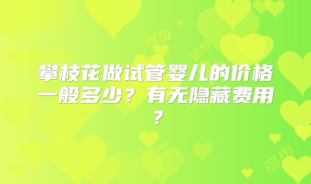 攀枝花做试管婴儿的价格一般多少？有无隐藏费用？