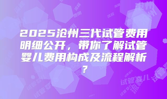 2025沧州三代试管费用明细公开，带你了解试管婴儿费用构成及流程解析？