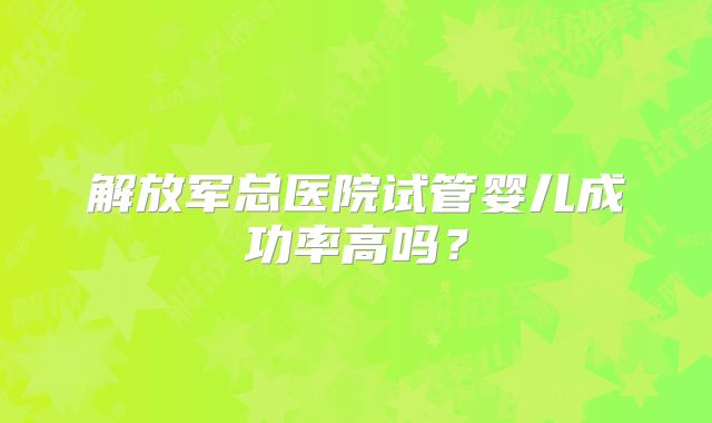 解放军总医院试管婴儿成功率高吗?