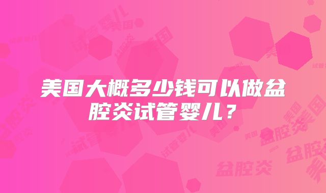 美国大概多少钱可以做盆腔炎试管婴儿？
