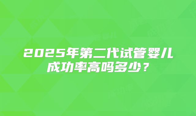 2025年第二代试管婴儿成功率高吗多少？