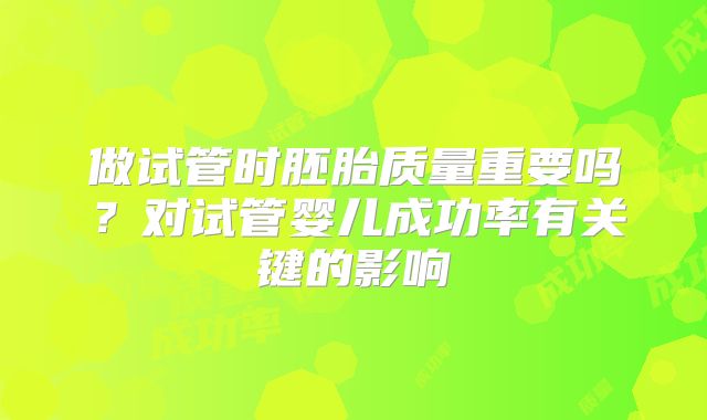 做试管时胚胎质量重要吗？对试管婴儿成功率有关键的影响