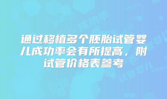 通过移植多个胚胎试管婴儿成功率会有所提高，附试管价格表参考