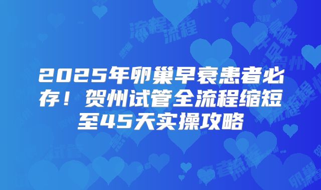 2025年卵巢早衰患者必存！贺州试管全流程缩短至45天实操攻略