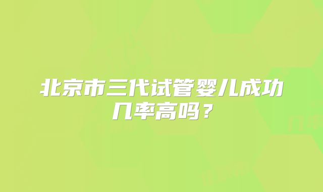 北京市三代试管婴儿成功几率高吗?
