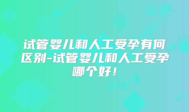 试管婴儿和人工受孕有何区别-试管婴儿和人工受孕哪个好！