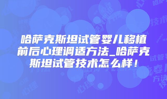 哈萨克斯坦试管婴儿移植前后心理调适方法_哈萨克斯坦试管技术怎么样！
