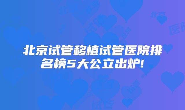 北京试管移植试管医院排名榜5大公立出炉!