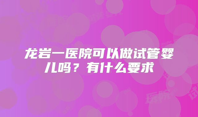 龙岩一医院可以做试管婴儿吗？有什么要求